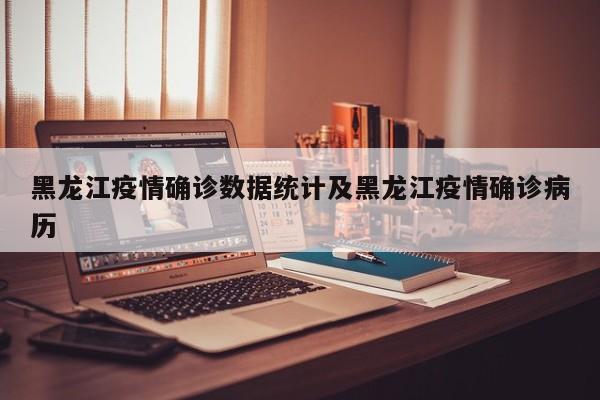 黑龙江疫情确诊数据统计及黑龙江疫情确诊病历