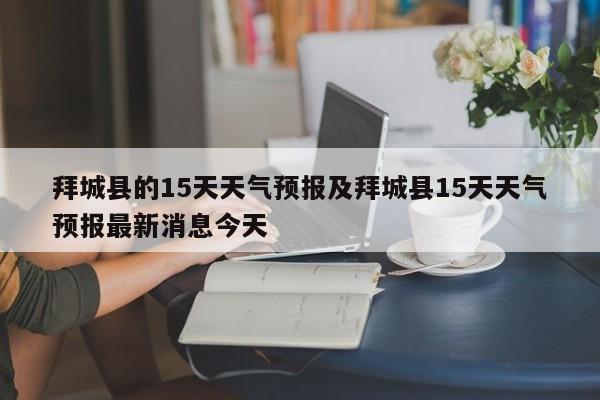 拜城县的15天天气预报及拜城县15天天气预报最新消息今天