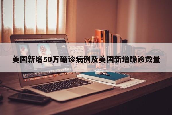 美国新增50万确诊病例及美国新增确诊数量