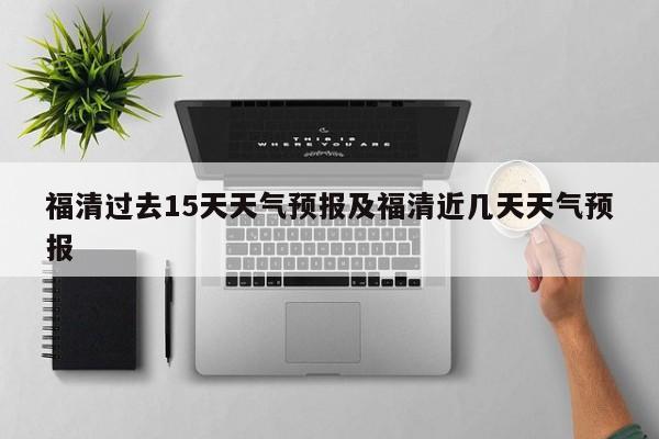 福清过去15天天气预报及福清近几天天气预报