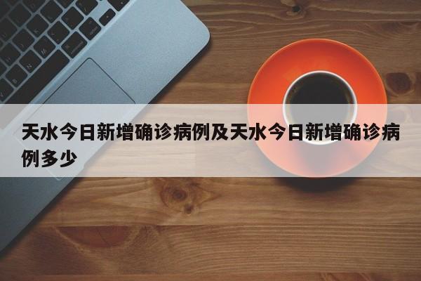天水今日新增确诊病例及天水今日新增确诊病例多少