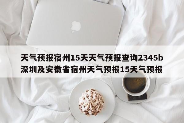 天气预报宿州15天天气预报查询2345b深圳及安徽省宿州天气预报15天气预报