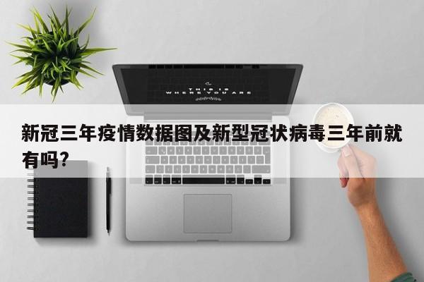 新冠三年疫情数据图及新型冠状病毒三年前就有吗?
