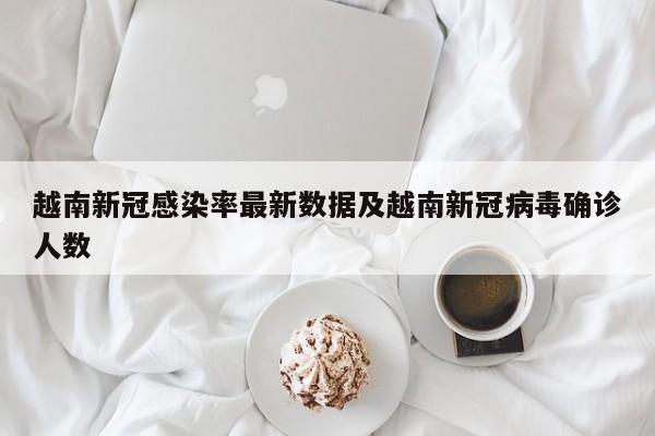 越南新冠感染率最新数据及越南新冠病毒确诊人数