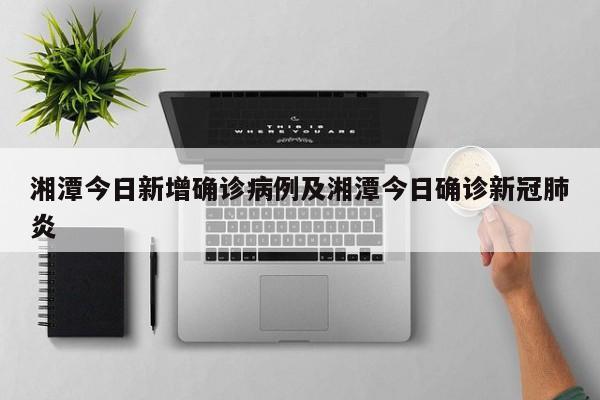 湘潭今日新增确诊病例及湘潭今日确诊新冠肺炎