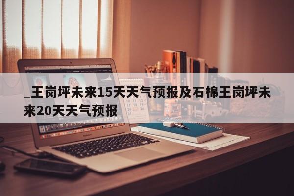 _王岗坪未来15天天气预报及石棉王岗坪未来20天天气预报