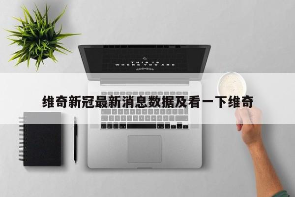 维奇新冠最新消息数据及看一下维奇