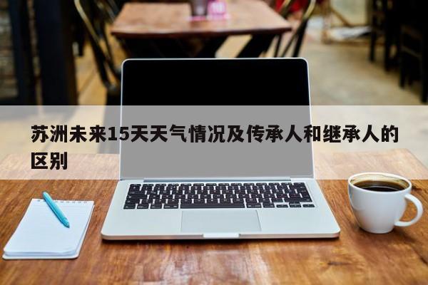 苏洲未来15天天气情况及传承人和继承人的区别