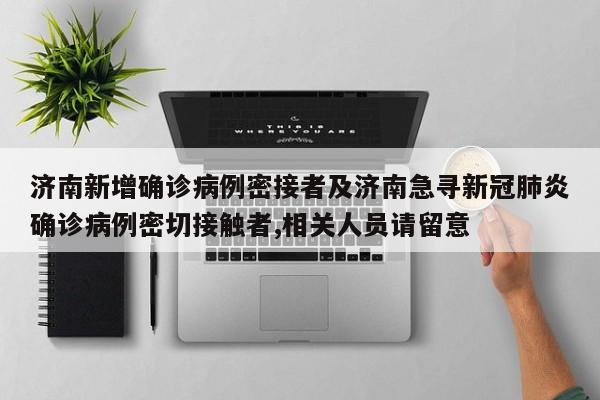 济南新增确诊病例密接者及济南急寻新冠肺炎确诊病例密切接触者,相关人员请留意