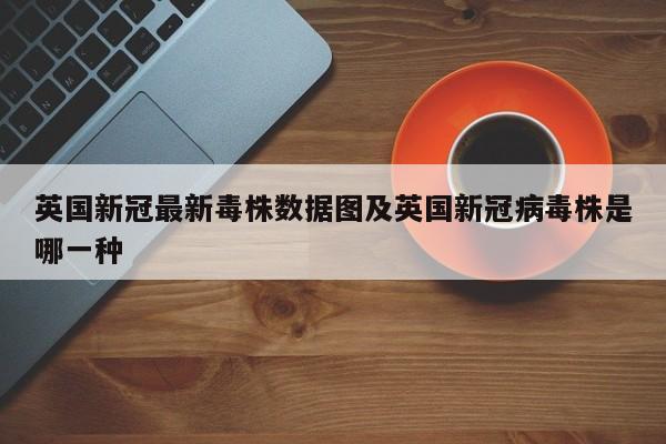 英国新冠最新毒株数据图及英国新冠病毒株是哪一种