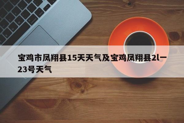 宝鸡市凤翔县15天天气及宝鸡凤翔县2l一23号天气