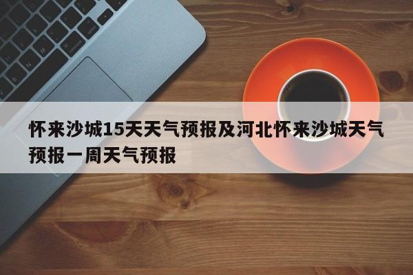 怀来沙城15天天气预报及河北怀来沙城天气预报一周天气预报