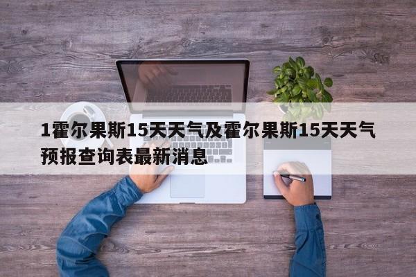 1霍尔果斯15天天气及霍尔果斯15天天气预报查询表最新消息